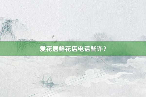 爱花居鲜花店电话些许？