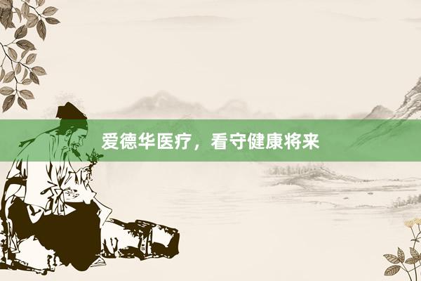 爱德华医疗，看守健康将来